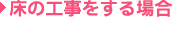 床の工事をする場合