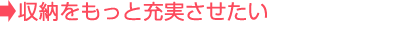 収納をもっと充実させたい