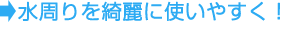 水周りをきれいに使いやすく