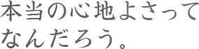 本当の心地よさって、なんだろう？