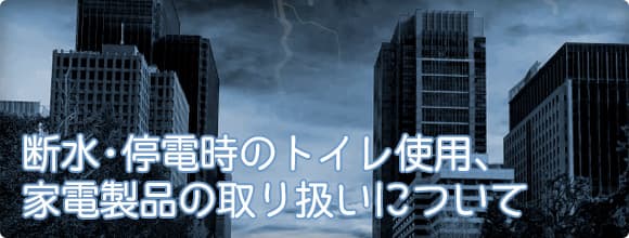 断水・停電時のトイレ使用、家電製品の取り扱いについて