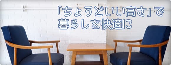 「ちょうどいい高さ」で暮らしを快適に