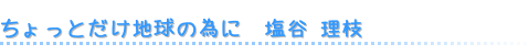 ちょっとだけ地球の為に：塩谷理枝