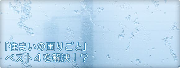 「住まいの困りごと」ベスト4を解決！？